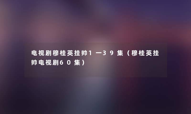 电视剧穆桂英挂帅1一39集(穆桂英挂帅电视剧60集) 电视剧穆桂英挂帅1一39集(穆桂英挂帅电视剧60集)