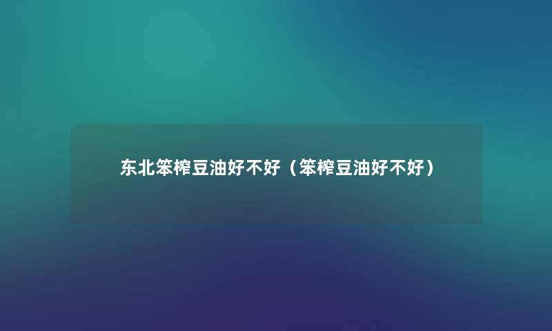 东北笨榨豆油好不好(笨榨豆油好不好) 东北笨榨豆油好不好(笨榨豆油好不好)