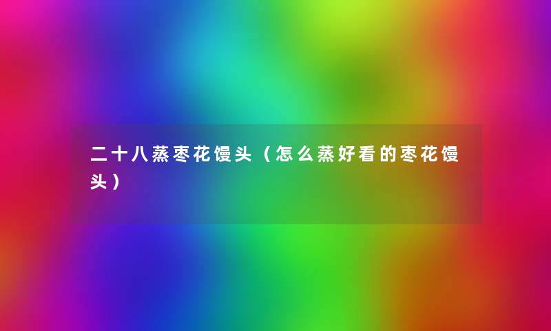 二十八蒸枣花馒头(怎么蒸好看的枣花馒头) 二十八蒸枣花馒头(怎么蒸好看的枣花馒头)