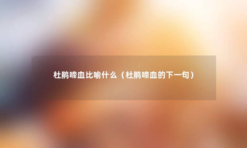 杜鹃啼血比喻什么(杜鹃啼血的下一句) 杜鹃啼血比喻什么(杜鹃啼血的下一句)