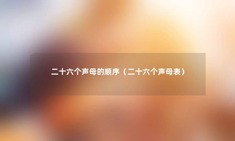 二十六个声母的顺序(二十六个声母表) 二十六个声母的顺序(二十六个声母表)