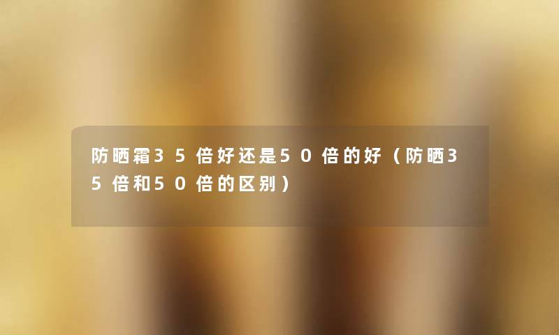 防晒霜35倍好还是50倍的好（防晒35倍和50倍的区别）