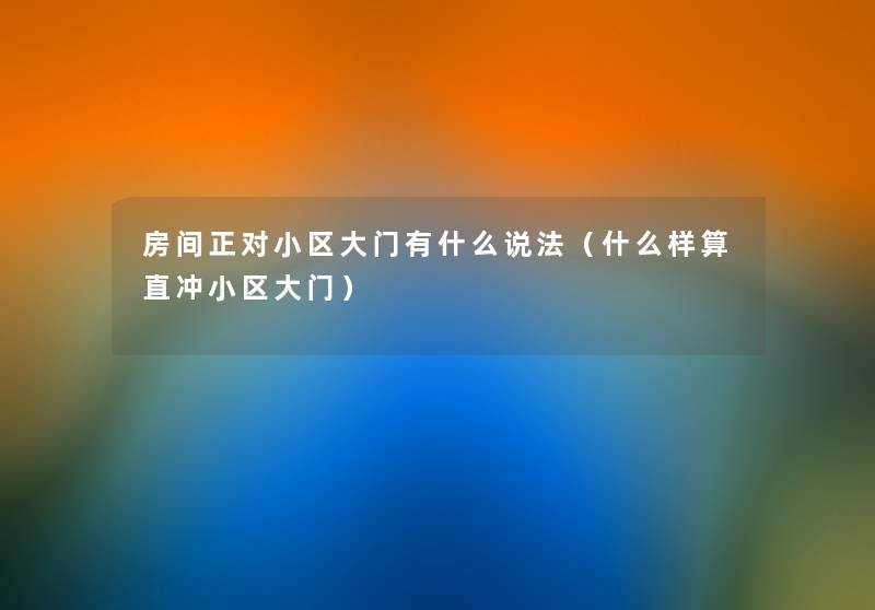 房间正对小区大门有什么说法(什么样算直冲小区大门) 房间正对小区大门有什么说法(什么样算直冲小区大门)