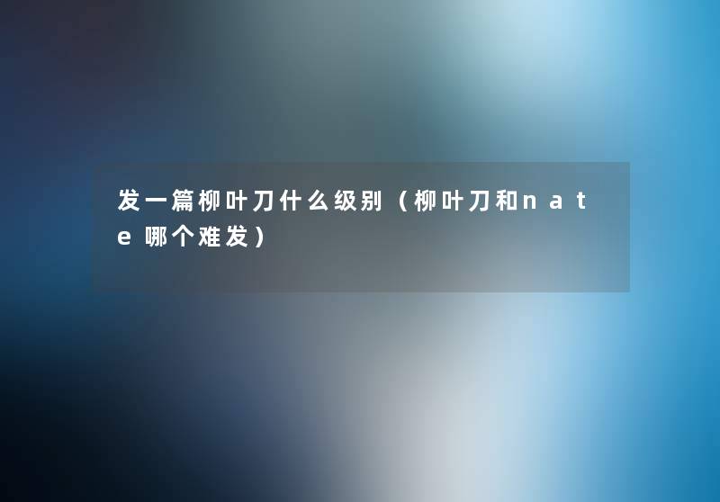 发一篇柳叶刀什么级别(柳叶刀和nate哪个难发) 发一篇柳叶刀什么级别(柳叶刀和nate哪个难发)