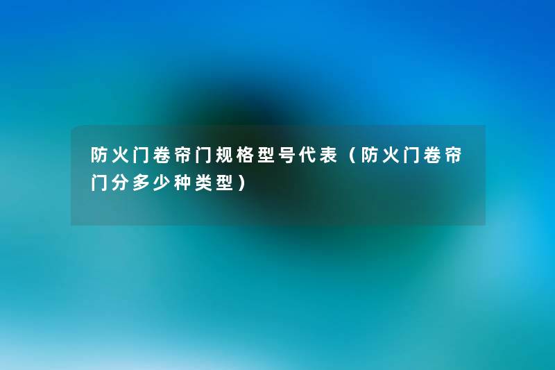 防火门卷帘门规格型号代表(防火门卷帘门分多少种类型) 防火门卷帘门规格型号代表(防火门卷帘门分多少种类型)