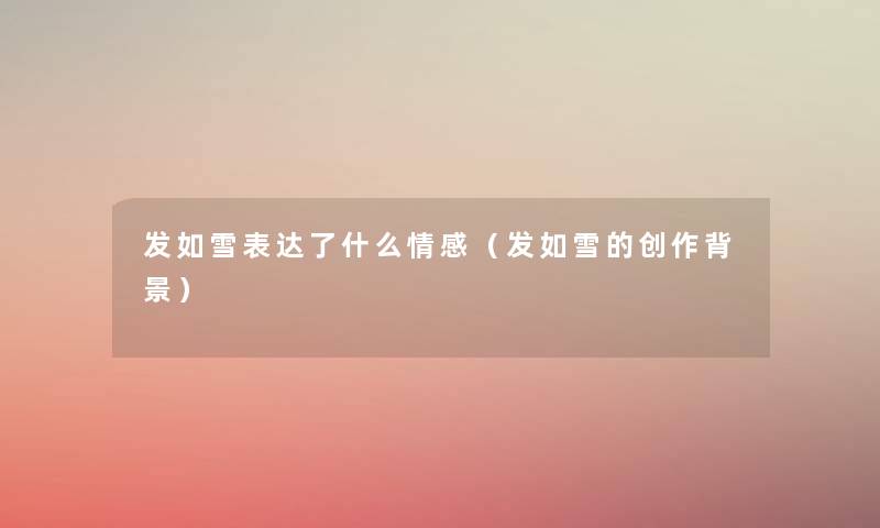 发如雪表达了什么情感(发如雪的创作) 发如雪表达了什么情感(发如雪的创作)