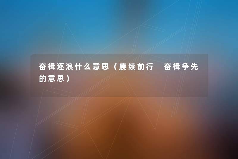 奋楫逐浪什么意思(赓续前行 奋楫争先的意思) 奋楫逐浪什么意思(赓续前行 奋楫争先的意思)