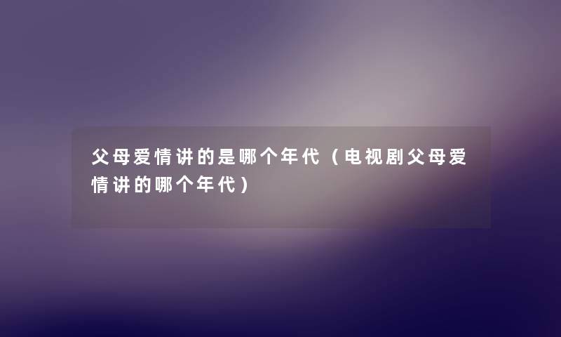 父母爱情讲的是哪个年代(电视剧父母爱情讲的哪个年代) 父母爱情讲的是哪个年代(电视剧父母爱情讲的哪个年代)