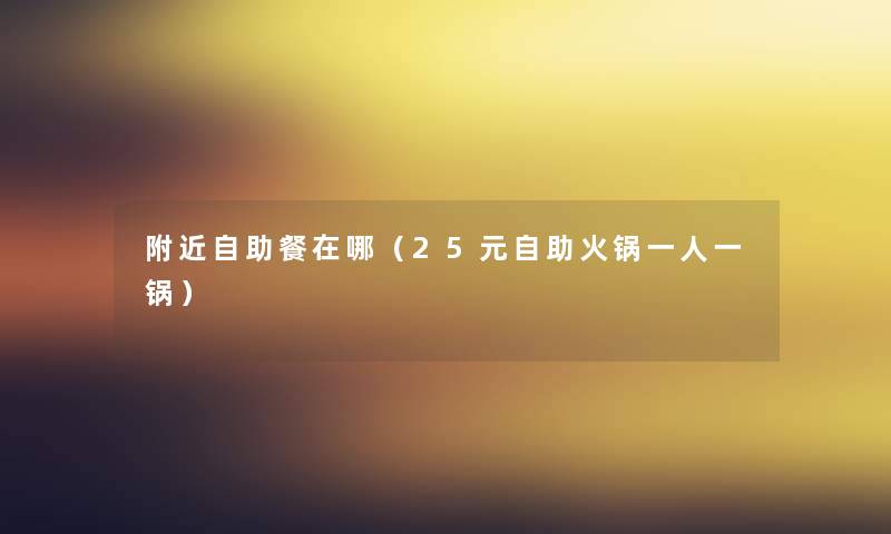 附近自助餐在哪（25元自助火锅一人一锅）