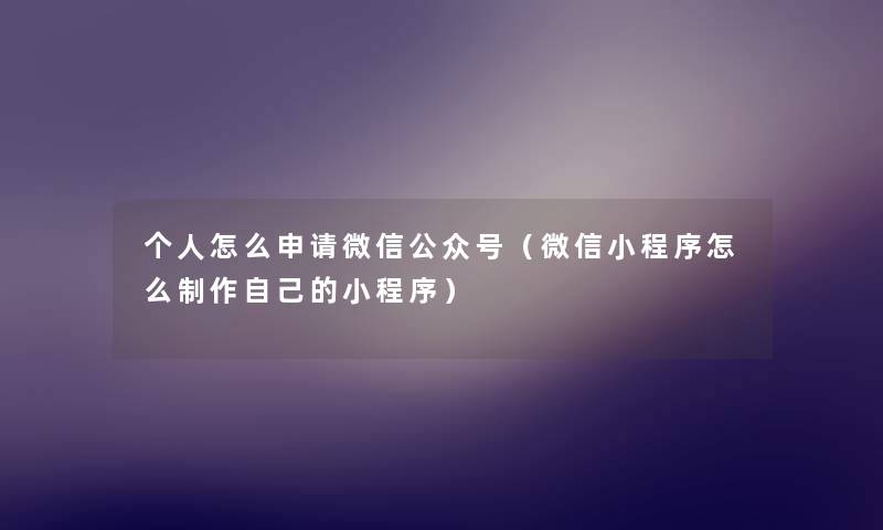 个人怎么申请微信公众号(微信小程序怎么制作自己的小程序) 个人怎么申请微信公众号(微信小程序怎么制作自己的小程序)