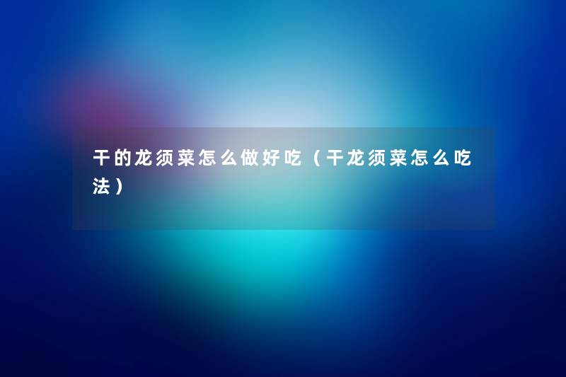 干的龙须菜怎么做好吃(干龙须菜怎么吃法) 干的龙须菜怎么做好吃(干龙须菜怎么吃法)