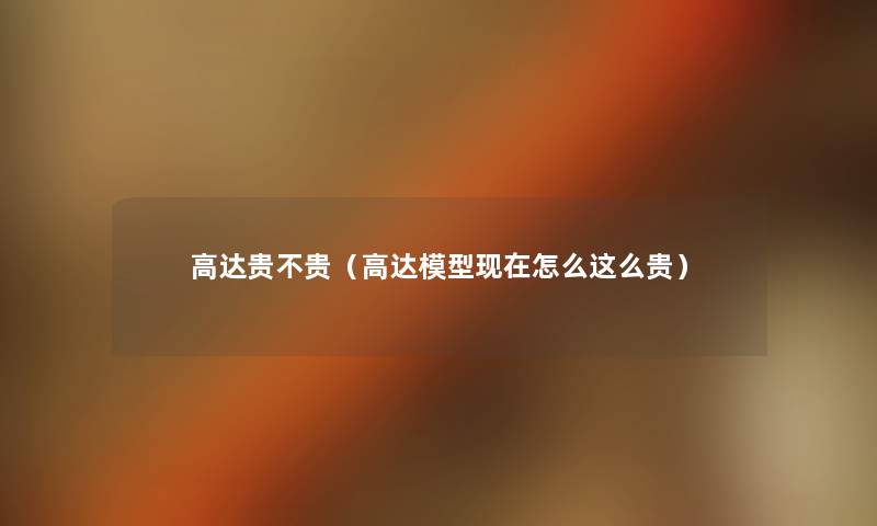 高达贵不贵(高达怎么这么贵) 高达贵不贵(高达怎么这么贵)