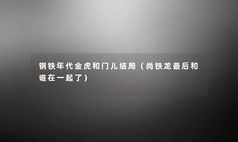 钢铁年代金虎和门儿结局(尚铁龙这里要说和谁在一起了) 钢铁年代金虎和门儿结局(尚铁龙这里要说和谁在一起了)