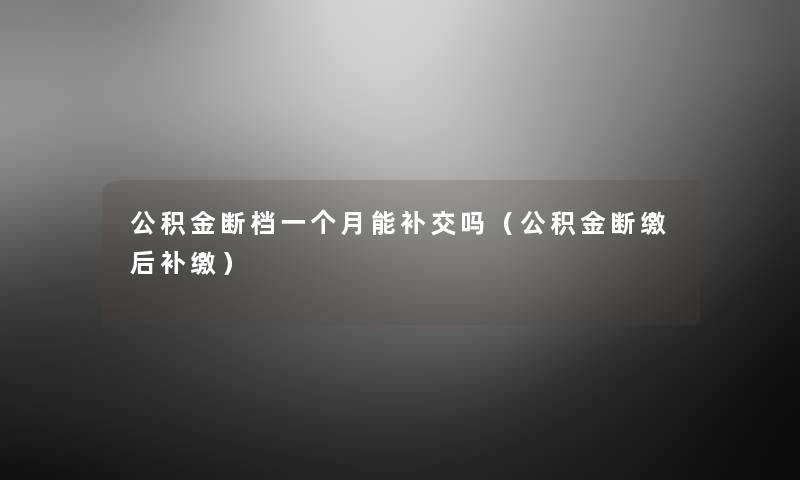 公积金断档一个月能补交吗(公积金断缴后补缴) 公积金断档一个月能补交吗(公积金断缴后补缴)
