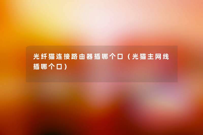 光纤猫连接路由器插哪个口(光猫主网线插哪个口) 光纤猫连接路由器插哪个口(光猫主网线插哪个口)