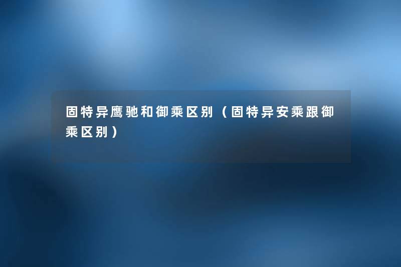 固特异鹰驰和御乘区别（固特异安乘跟御乘区别）