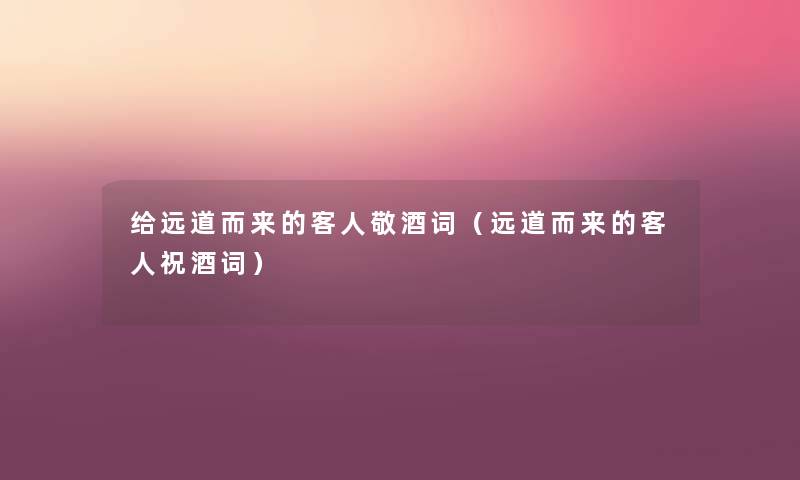 给远道而来的客人敬酒词(远道而来的客人祝酒词) 给远道而来的客人敬酒词(远道而来的客人祝酒词)