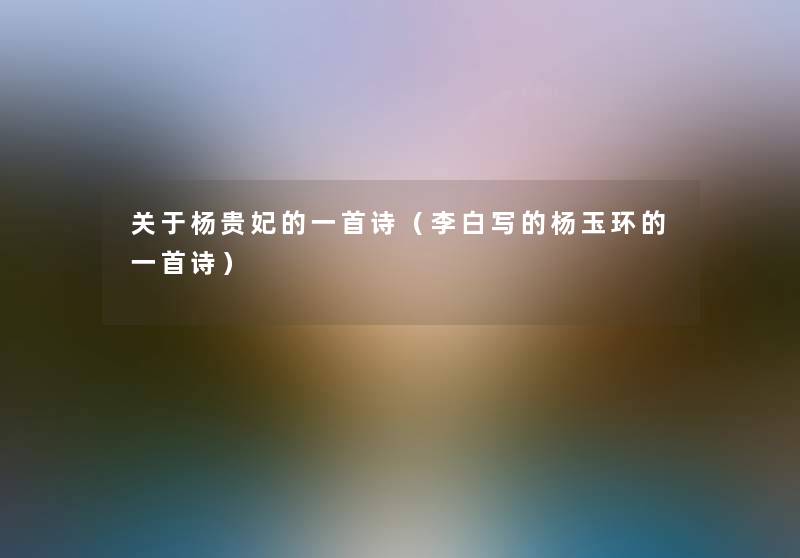 关于杨贵妃的一首诗(李白写的杨玉环的一首诗) 关于杨贵妃的一首诗(李白写的杨玉环的一首诗)