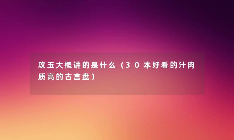 攻玉大概讲的是什么(30本好看的汁肉质高的古言盘) 攻玉大概讲的是什么(30本好看的汁肉质高的古言盘)