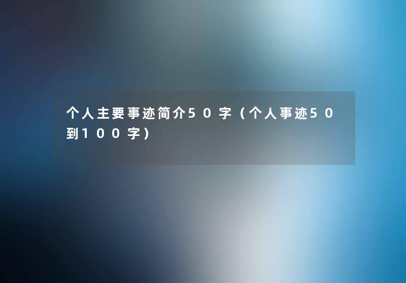 个人主要事迹简介50字(个人事迹50到100字) 个人主要事迹简介50字(个人事迹50到100字)