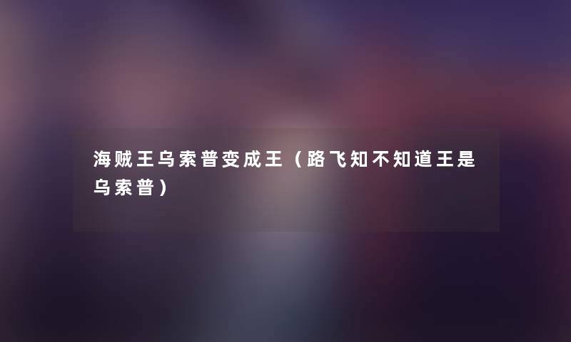 海贼王乌索普变成王(路飞知不知道王是乌索普) 海贼王乌索普变成王(路飞知不知道王是乌索普)