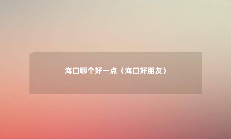 海口哪个好一点(海口好朋友) 海口哪个好一点(海口好朋友)