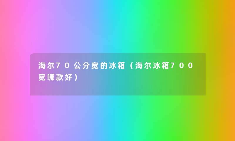 海尔70公分宽的冰箱（海尔冰箱700宽哪款好）