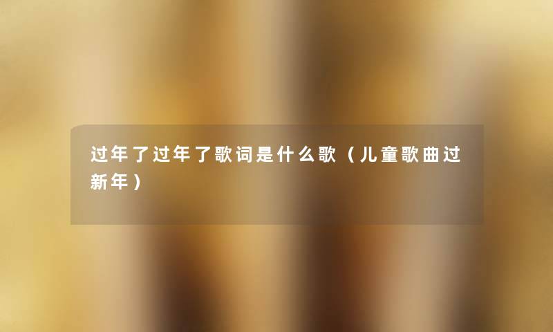 过年了过年了歌词是什么歌(儿童歌曲过新年) 过年了过年了歌词是什么歌(儿童歌曲过新年)