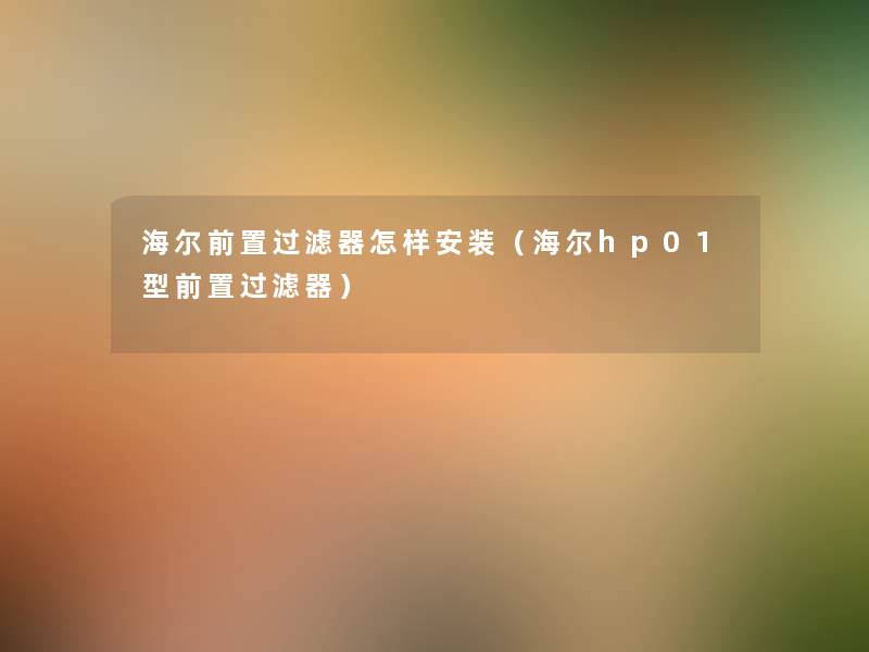 海尔前置过滤器怎样安装（海尔hp01型前置过滤器）
