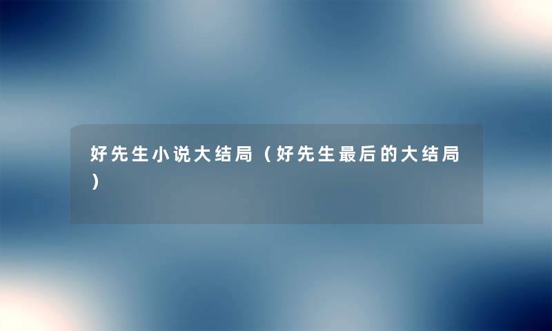 好先生小说大结局(好先生这里要说的大结局) 好先生小说大结局(好先生这里要说的大结局)