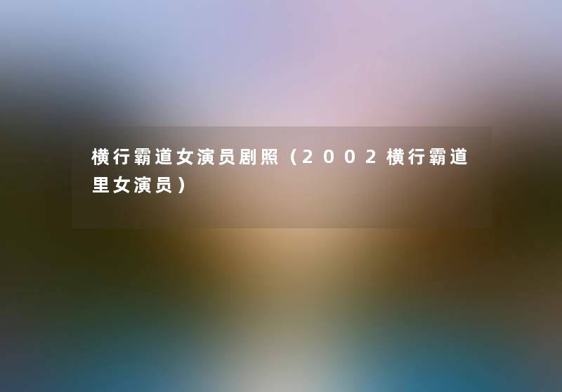 横行霸道女演员剧照(2002横行霸道里女演员) 横行霸道女演员剧照(2002横行霸道里女演员)