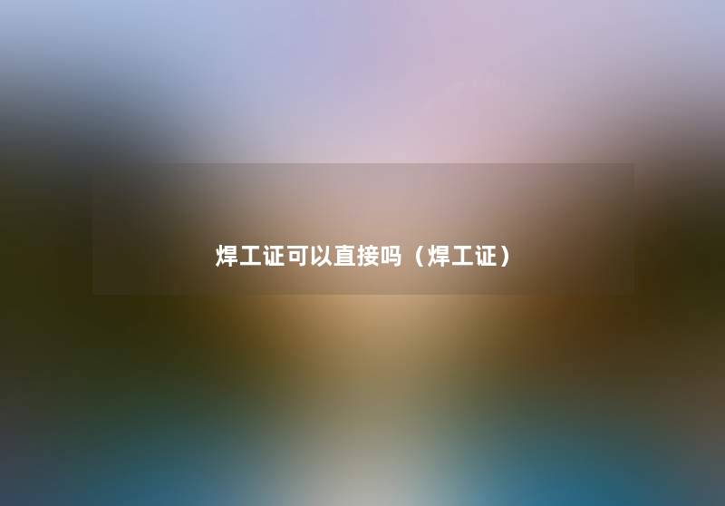 焊工证可以直接吗（焊工证）