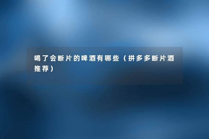 喝了会断片的啤酒有哪些(拼多多断片酒推荐) 喝了会断片的啤酒有哪些(拼多多断片酒推荐)