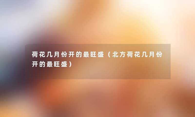 荷花几月份开的旺盛(北方荷花几月份开的旺盛) 荷花几月份开的旺盛(北方荷花几月份开的旺盛)