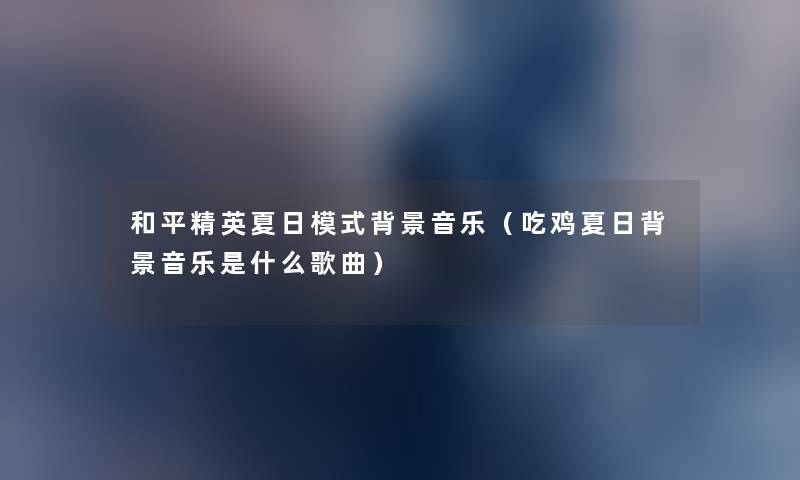 和平精英夏日模式音乐（吃鸡夏日音乐是什么歌曲）