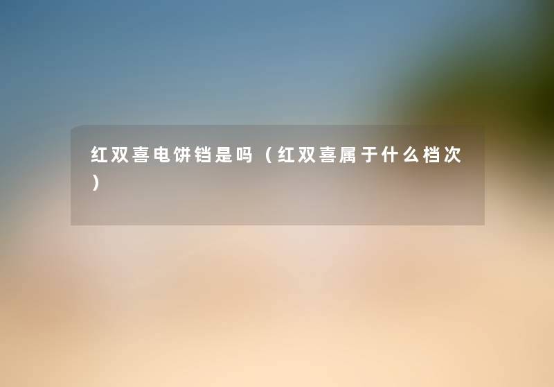 红双喜电饼铛是吗(红双喜属于什么档次) 红双喜电饼铛是吗(红双喜属于什么档次)