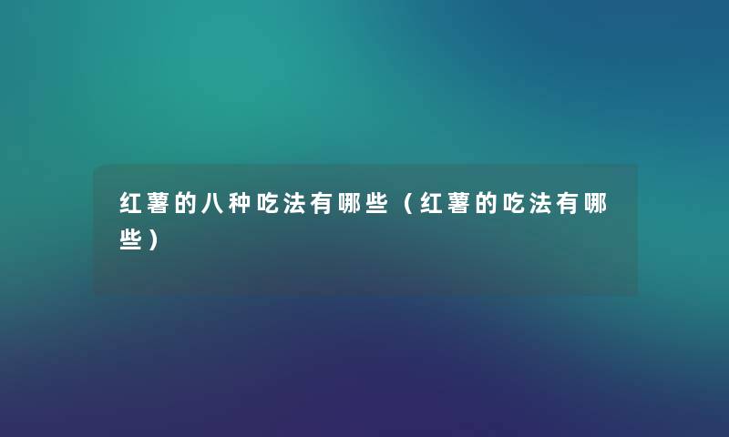 红薯的八种吃法有哪些（红薯的吃法有哪些）