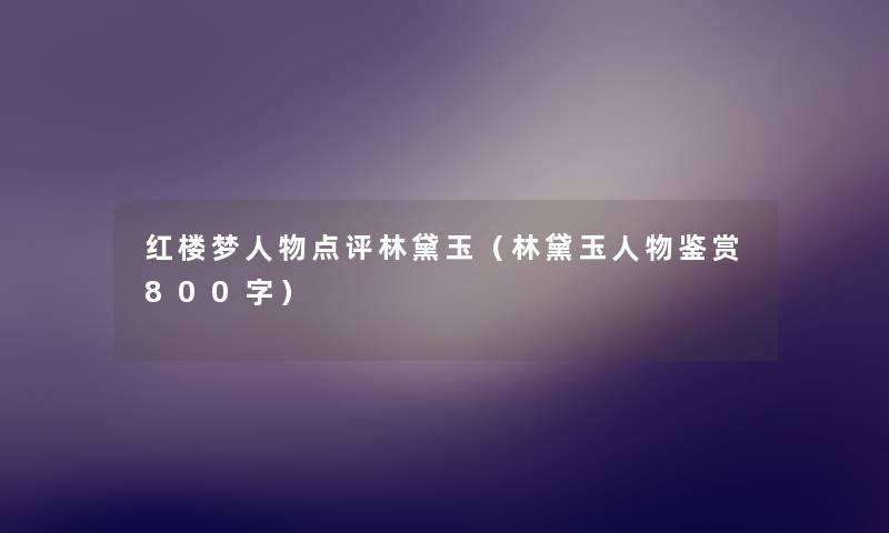 红楼梦人物点评林黛玉(林黛玉人物鉴赏800字) 红楼梦人物点评林黛玉(林黛玉人物鉴赏800字)