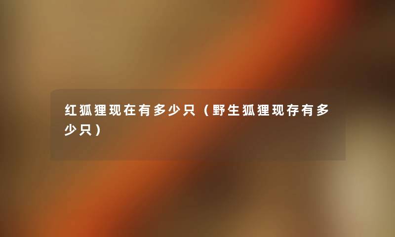 红狐狸有多少只(野生狐狸现存有多少只) 红狐狸有多少只(野生狐狸现存有多少只)