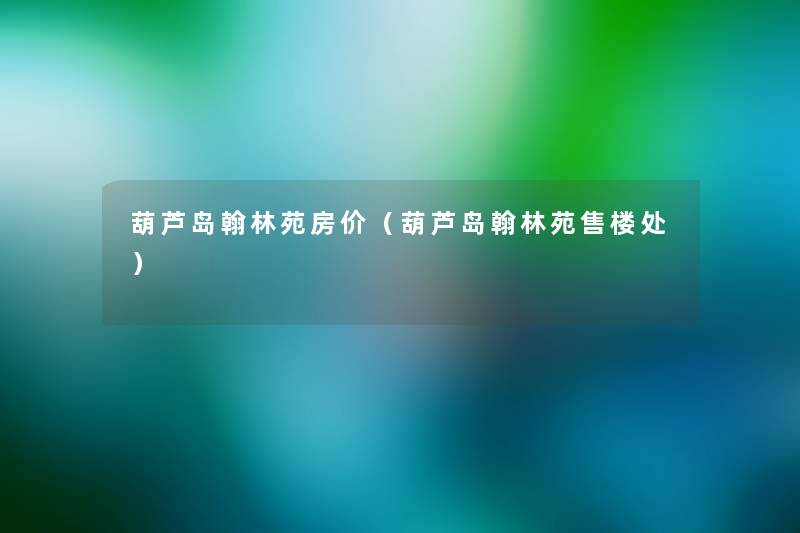 葫芦岛翰林苑房价(葫芦岛翰林苑售楼处) 葫芦岛翰林苑房价(葫芦岛翰林苑售楼处)