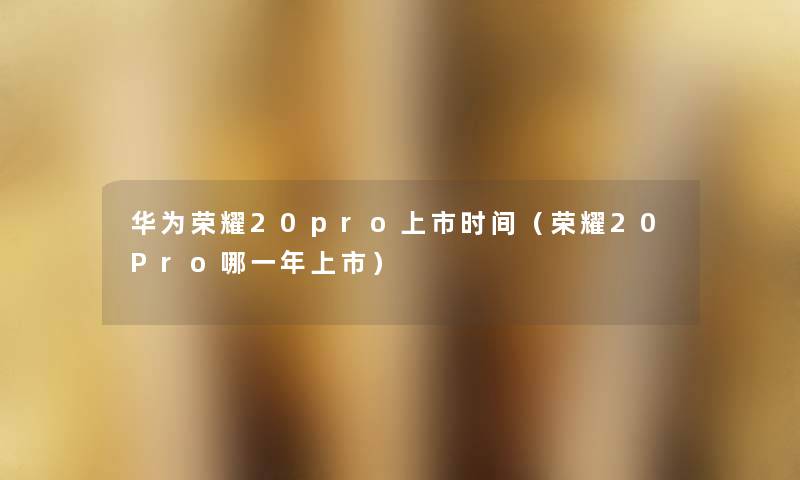 华为荣耀20pro上市时间(荣耀20Pro哪一年上市) 华为荣耀20pro上市时间(荣耀20Pro哪一年上市)