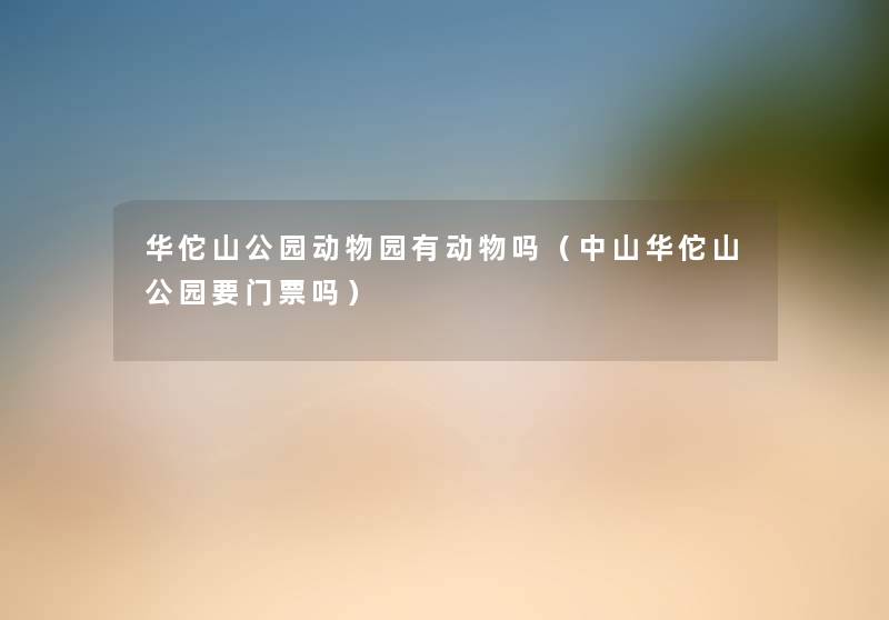 华佗山公园动物园有动物吗(中山华佗山公园要门票吗) 华佗山公园动物园有动物吗(中山华佗山公园要门票吗)