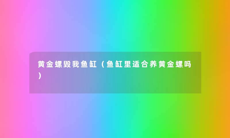 黄金螺毁我鱼缸(鱼缸里适合养黄金螺吗) 黄金螺毁我鱼缸(鱼缸里适合养黄金螺吗)