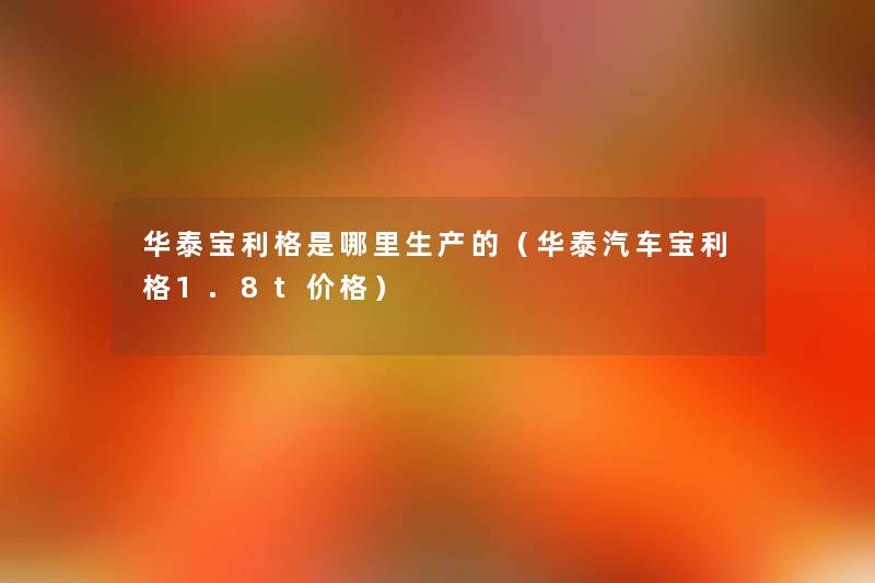 华泰宝利格是哪里生产的(华泰汽车宝利格1.8t价格) 华泰宝利格是哪里生产的(华泰汽车宝利格1.8t价格)