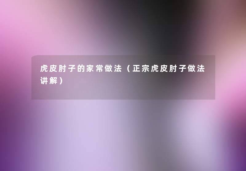 虎皮肘子的家常做法(正宗虎皮肘子做法讲解) 虎皮肘子的家常做法(正宗虎皮肘子做法讲解)