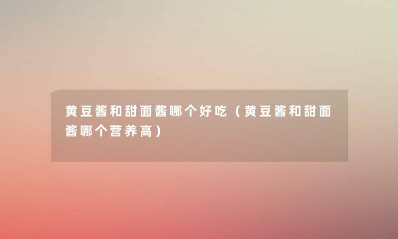 黄豆酱和甜面酱哪个好吃(黄豆酱和甜面酱哪个营养高) 黄豆酱和甜面酱哪个好吃(黄豆酱和甜面酱哪个营养高)