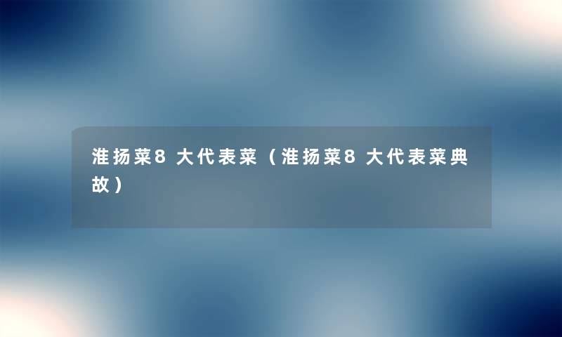 淮扬菜8大代表菜(淮扬菜8大代表菜典故) 淮扬菜8大代表菜(淮扬菜8大代表菜典故)