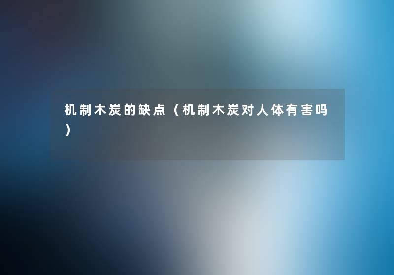机制木炭的缺点(机制木炭对人体有害吗) 机制木炭的缺点(机制木炭对人体有害吗)