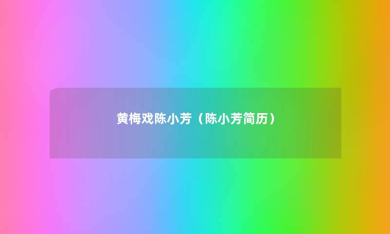 黄梅戏陈小芳(陈小芳简历) 黄梅戏陈小芳(陈小芳简历)