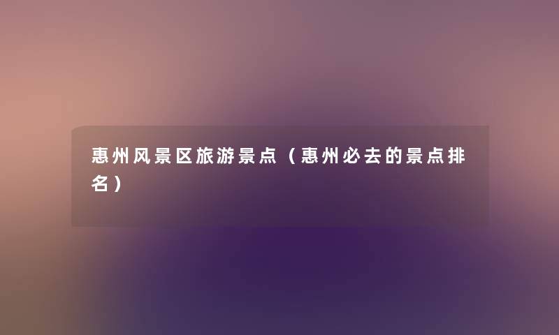 惠州风景区旅游景点(惠州必去的景点推荐) 惠州风景区旅游景点(惠州必去的景点推荐)